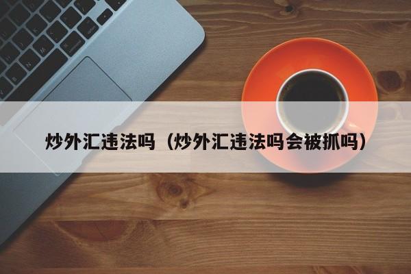 炒外汇违法吗（炒外汇违法吗会被抓吗）