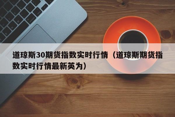 道琼斯30期货指数实时行情（道琼斯期货指数实时行情最新英为）