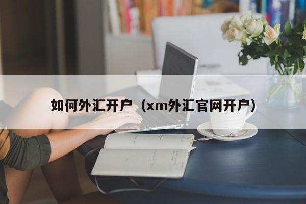 如何外汇开户（xm外汇官网开户）