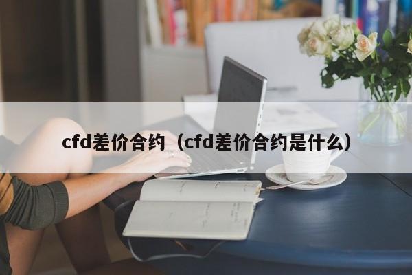 cfd差价合约（cfd差价合约是什么）