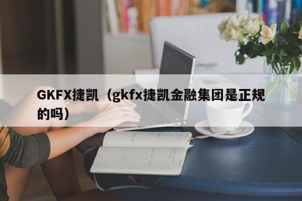 GKFX捷凯（gkfx捷凯金融集团是正规的吗）