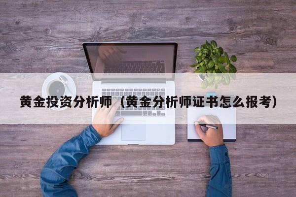 黄金投资分析师（黄金分析师证书怎么报考）