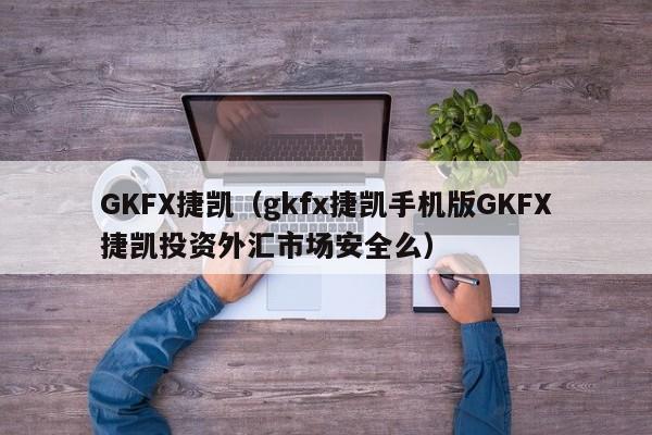 GKFX捷凯（gkfx捷凯手机版GKFX捷凯投资外汇市场安全么）