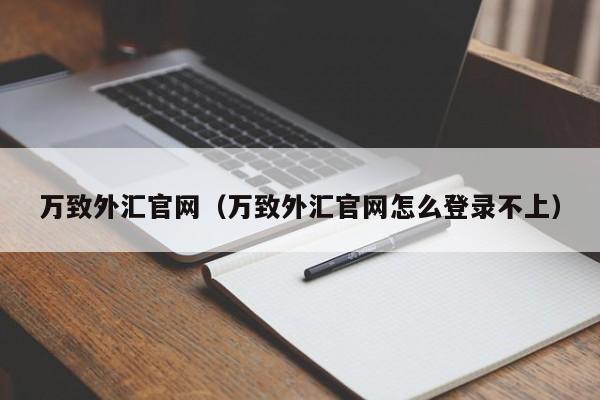 万致外汇官网（万致外汇官网怎么登录不上）