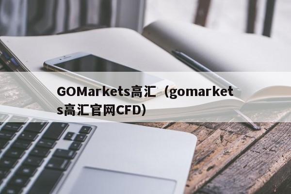 GOMarkets高汇（gomarkets高汇官网CFD）