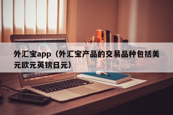 外汇宝app（外汇宝产品的交易品种包括美元欧元英镑日元）