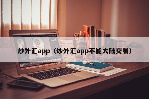 炒外汇app（炒外汇app不能大陆交易）