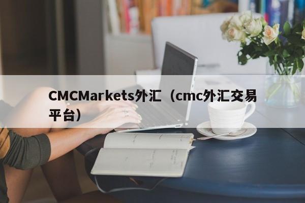 CMCMarkets外汇（cmc外汇交易平台）