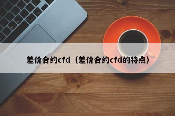 差价合约cfd（差价合约cfd的特点）