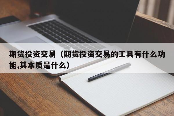 期货投资交易（期货投资交易的工具有什么功能,其本质是什么）