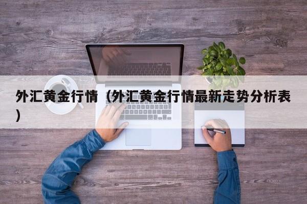 外汇黄金行情（外汇黄金行情最新走势分析表）