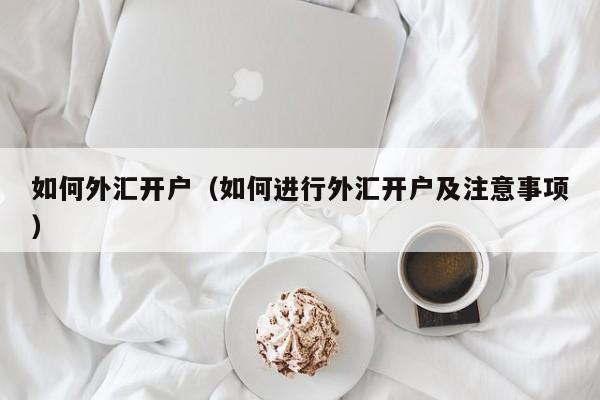 如何外汇开户（如何进行外汇开户及注意事项）