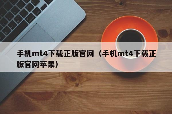 手机mt4下载正版官网（手机mt4下载正版官网苹果）