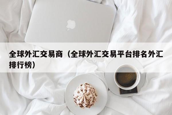 全球外汇交易商（全球外汇交易平台排名外汇排行榜）