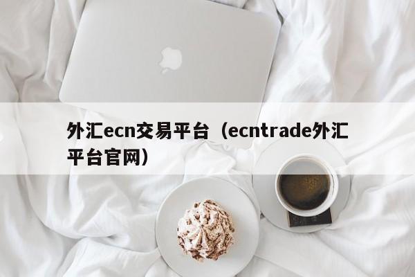 外汇ecn交易平台（ecntrade外汇平台官网）