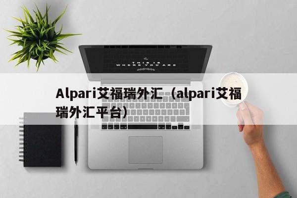 Alpari艾福瑞外汇（alpari艾福瑞外汇平台）