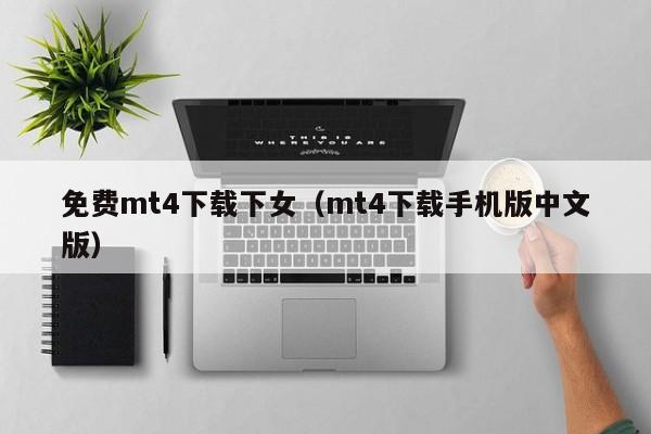 免费mt4下载下女（mt4下载手机版中文版）