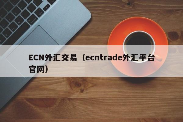 ECN外汇交易（ecntrade外汇平台官网）