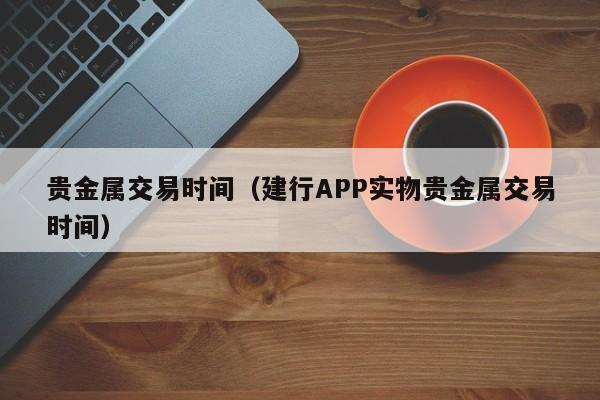 贵金属交易时间（建行APP实物贵金属交易时间）