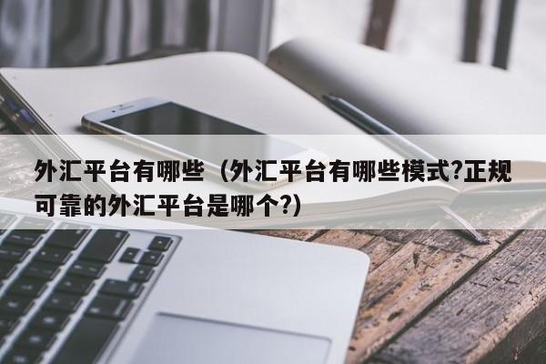 外汇平台有哪些（外汇平台有哪些模式?正规可靠的外汇平台是哪个?）