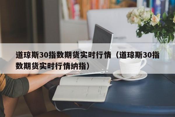 道琼斯30指数期货实时行情（道琼斯30指数期货实时行情纳指）