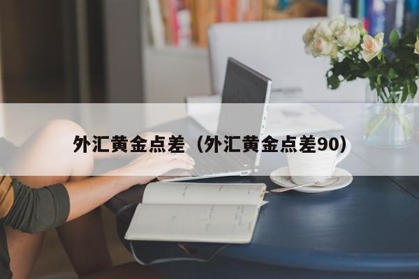 外汇黄金点差（外汇黄金点差90）