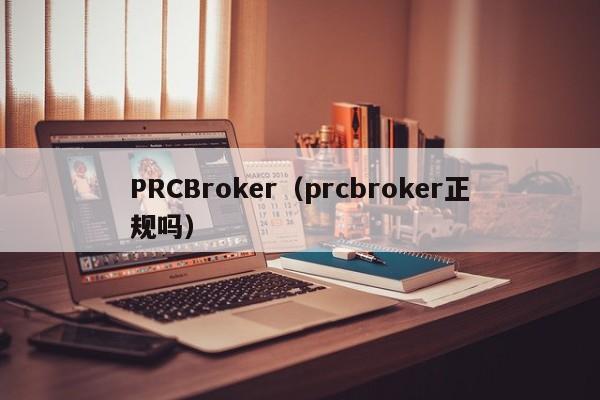 PRCBroker（prcbroker正规吗）