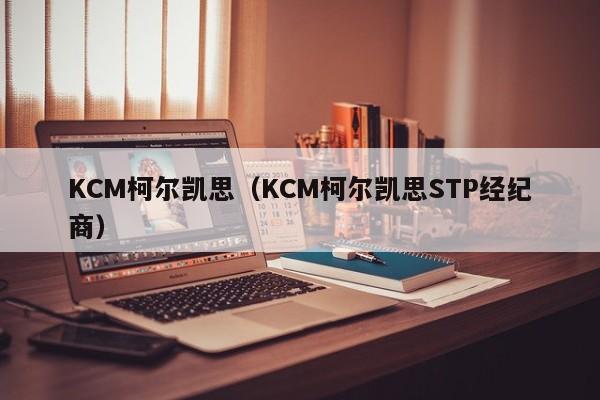 KCM柯尔凯思（KCM柯尔凯思STP经纪商）