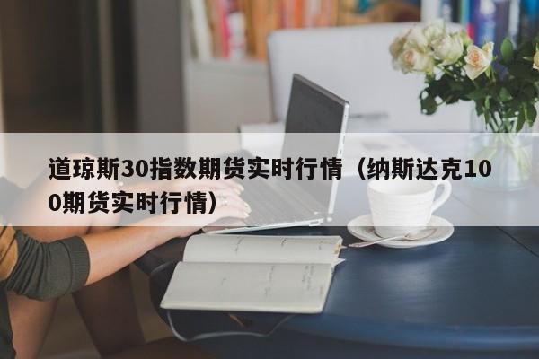 道琼斯30指数期货实时行情（纳斯达克100期货实时行情）