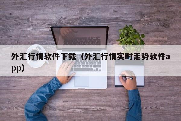 外汇行情软件下载（外汇行情实时走势软件app）