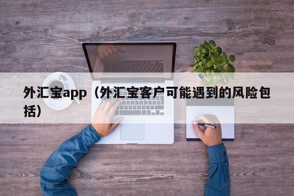 外汇宝app（外汇宝客户可能遇到的风险包括）