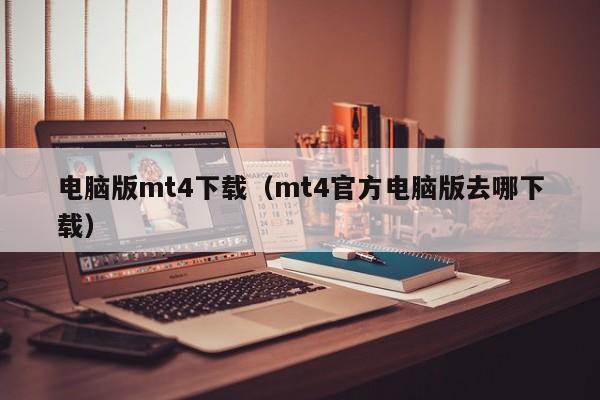 电脑版mt4下载（mt4官方电脑版去哪下载）