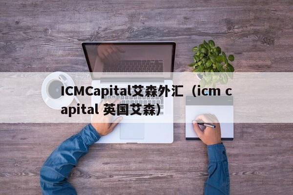 ICMCapital艾森外汇（icm capital 英国艾森）