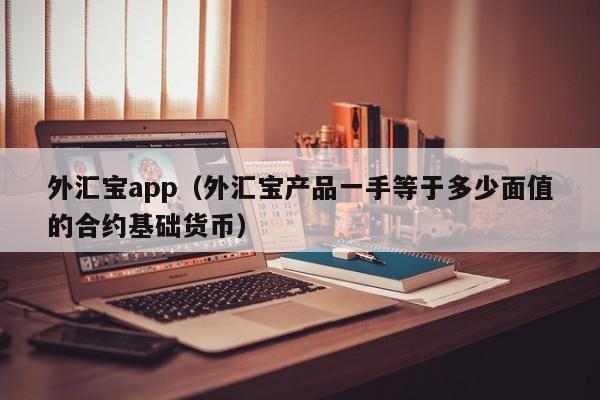 外汇宝app（外汇宝产品一手等于多少面值的合约基础货币）