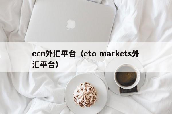 ecn外汇平台（eto markets外汇平台）