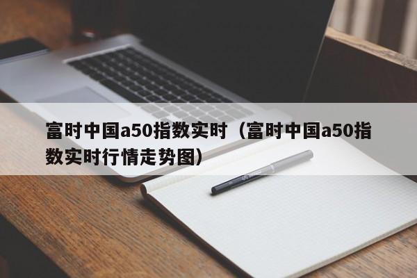 富时中国a50指数实时（富时中国a50指数实时行情走势图）