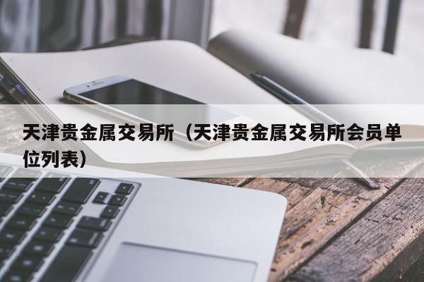 天津贵金属交易所（天津贵金属交易所会员单位列表）