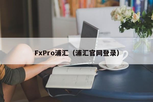 FxPro浦汇（浦汇官网登录）