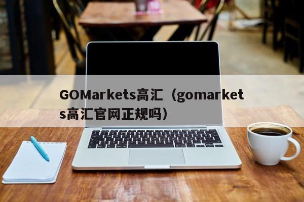 GOMarkets高汇（gomarkets高汇官网正规吗）