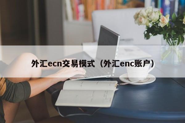 外汇ecn交易模式（外汇enc账户）