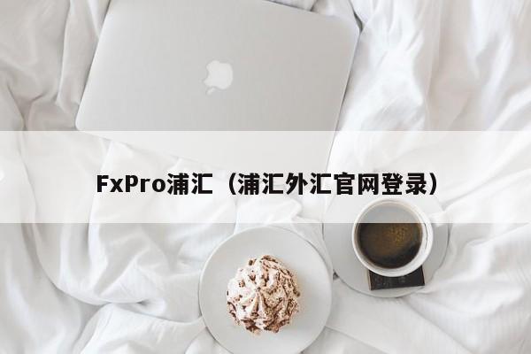 FxPro浦汇（浦汇外汇官网登录）