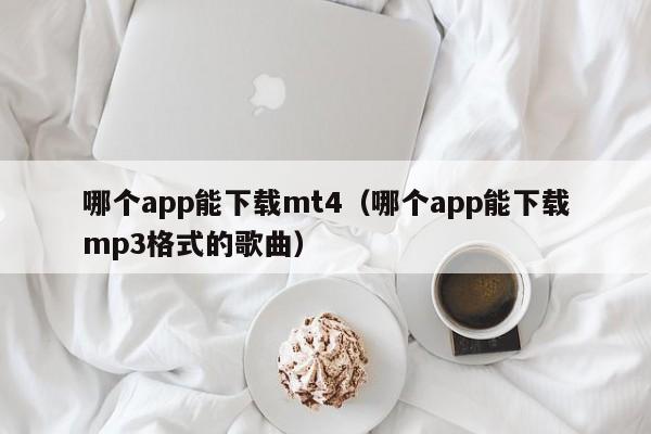 哪个app能下载mt4（哪个app能下载mp3格式的歌曲）