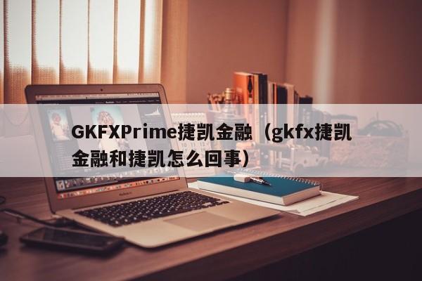 GKFXPrime捷凯金融（gkfx捷凯金融和捷凯怎么回事）