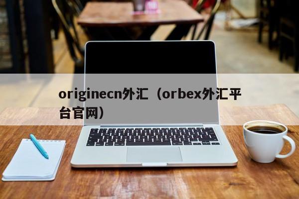 originecn外汇（orbex外汇平台官网）