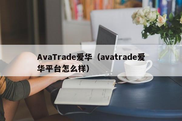 AvaTrade爱华（avatrade爱华平台怎么样）