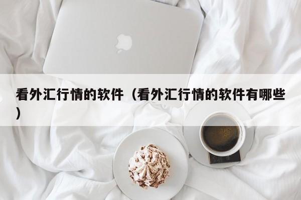 看外汇行情的软件（看外汇行情的软件有哪些）