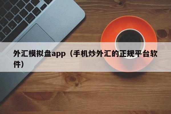 外汇模拟盘app（手机炒外汇的正规平台软件）