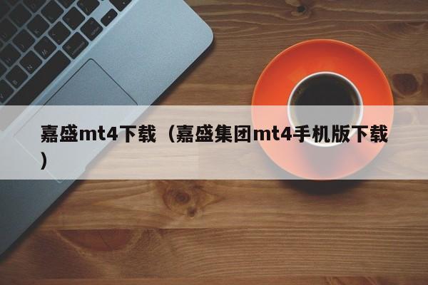 嘉盛mt4下载（嘉盛集团mt4手机版下载）