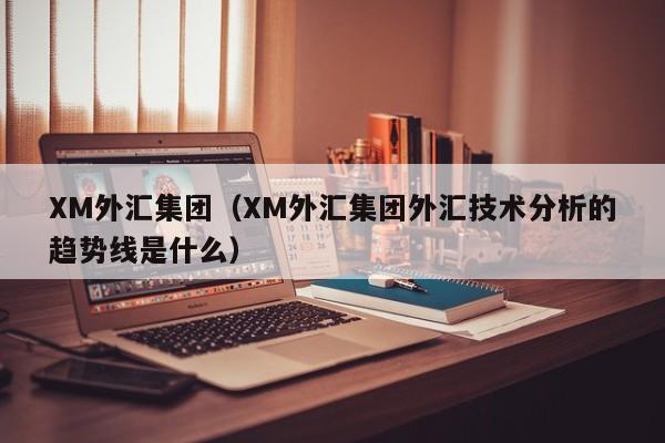 XM外汇集团（XM外汇集团外汇技术分析的趋势线是什么）