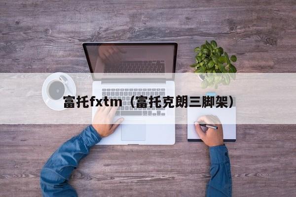 富托fxtm（富托克朗三脚架）